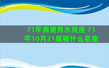 71年属猪男水瓶座 71年10月21属猪什么星座